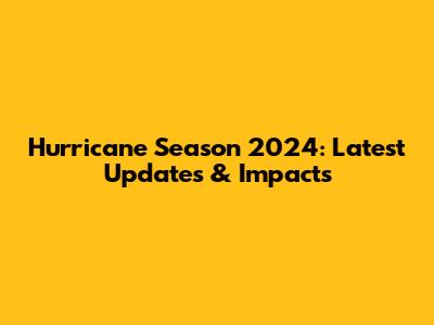 Hurricane Season 2024: Latest Updates & Impacts