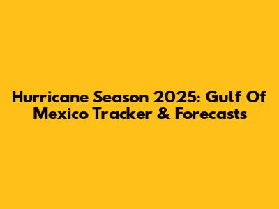 Hurricane Season 2025: Gulf Of Mexico Tracker & Forecasts