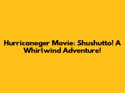 Hurricaneger Movie: Shushutto! A Whirlwind Adventure!