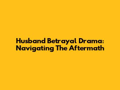 Husband Betrayal Drama: Navigating The Aftermath