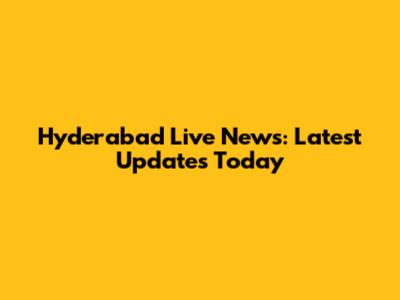 Hyderabad Live News: Latest Updates Today