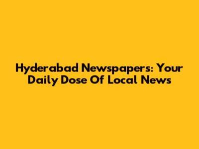 Hyderabad Newspapers: Your Daily Dose Of Local News