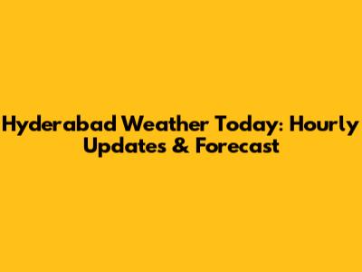 Hyderabad Weather Today: Hourly Updates & Forecast