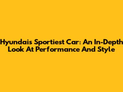 Hyundai's Sportiest Car: An In-Depth Look At Performance And Style