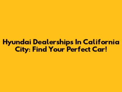 Hyundai Dealerships In California City: Find Your Perfect Car!