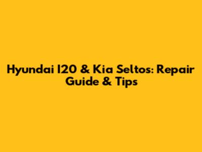 Hyundai I20 & Kia Seltos: Repair Guide & Tips