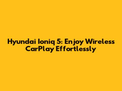 Hyundai Ioniq 5: Enjoy Wireless CarPlay Effortlessly