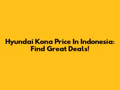 Hyundai Kona Price In Indonesia: Find Great Deals!