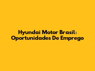 Hyundai Motor Brasil: Oportunidades De Emprego