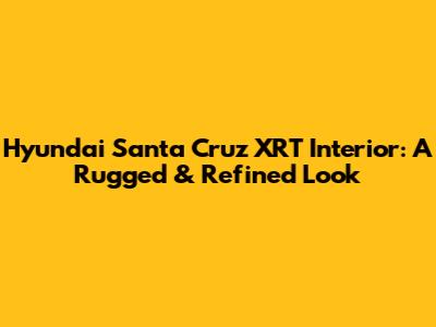 Hyundai Santa Cruz XRT Interior: A Rugged & Refined Look