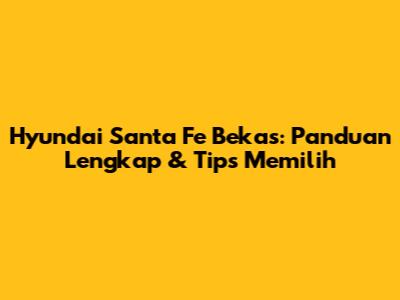 Hyundai Santa Fe Bekas: Panduan Lengkap & Tips Memilih