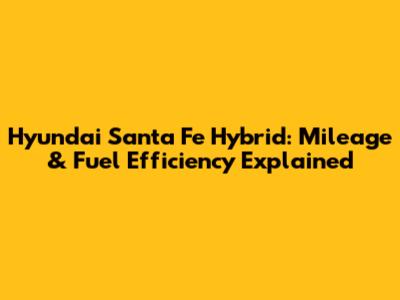 Hyundai Santa Fe Hybrid: Mileage & Fuel Efficiency Explained