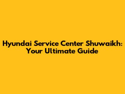 Hyundai Service Center Shuwaikh: Your Ultimate Guide