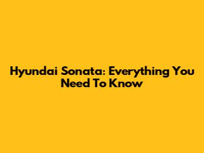 Hyundai Sonata: Everything You Need To Know