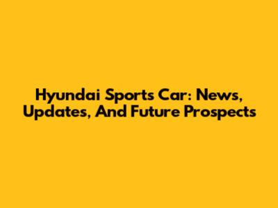 Hyundai Sports Car: News, Updates, And Future Prospects