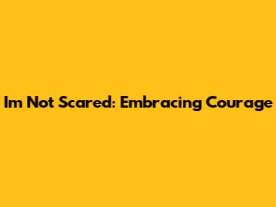 I'm Not Scared: Embracing Courage