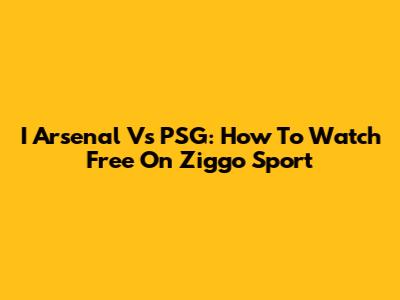 I Arsenal Vs PSG: How To Watch Free On Ziggo Sport