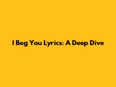 I Beg You Lyrics: A Deep Dive