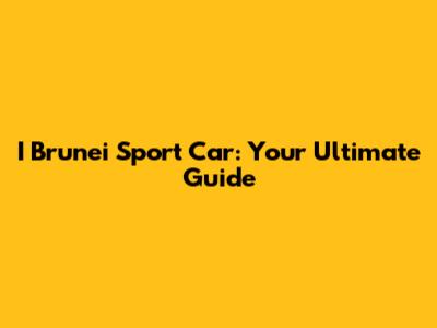 I Brunei Sport Car: Your Ultimate Guide