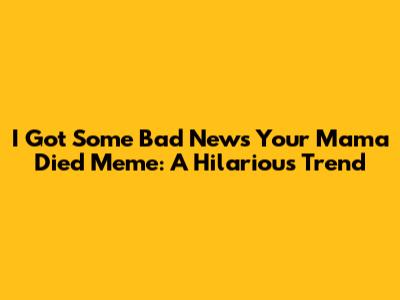 I Got Some Bad News Your Mama Died Meme: A Hilarious Trend
