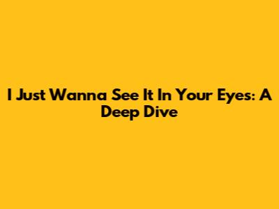 I Just Wanna See It In Your Eyes: A Deep Dive