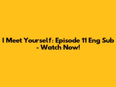 I Meet Yourself: Episode 11 Eng Sub - Watch Now!
