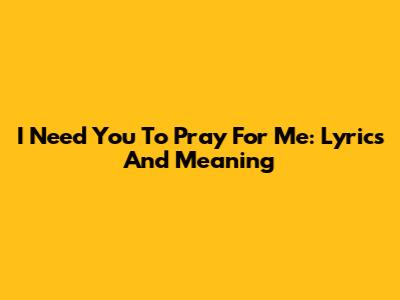 I Need You To Pray For Me: Lyrics And Meaning