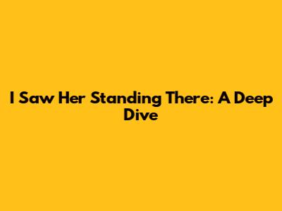 I Saw Her Standing There: A Deep Dive