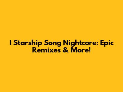 I Starship Song Nightcore: Epic Remixes & More!