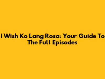 I Wish Ko Lang Rosa: Your Guide To The Full Episodes