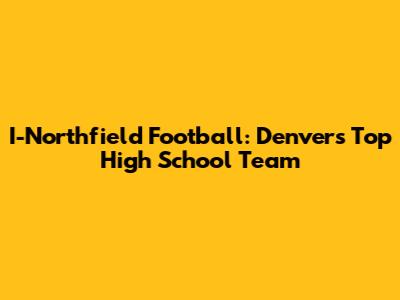 I-Northfield Football: Denver's Top High School Team
