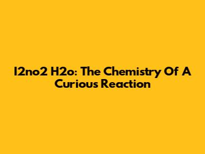 I2no2 H2o: The Chemistry Of A Curious Reaction