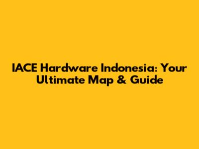 IACE Hardware Indonesia: Your Ultimate Map & Guide