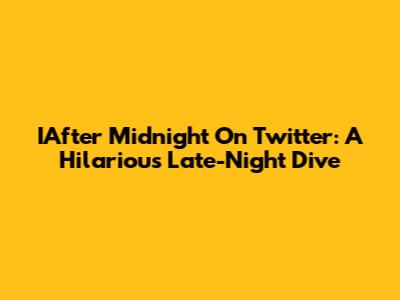 IAfter Midnight On Twitter: A Hilarious Late-Night Dive