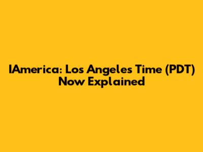 IAmerica: Los Angeles Time (PDT) Now Explained