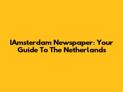 IAmsterdam Newspaper: Your Guide To The Netherlands