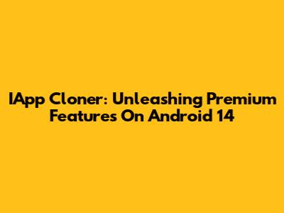 IApp Cloner: Unleashing Premium Features On Android 14