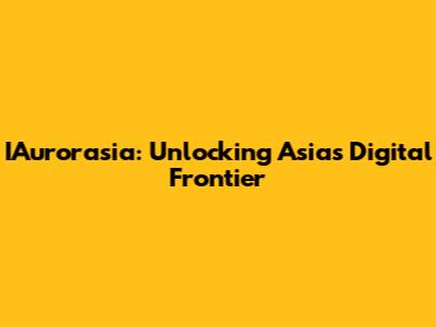 IAurorasia: Unlocking Asia's Digital Frontier