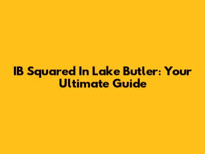 IB Squared In Lake Butler: Your Ultimate Guide