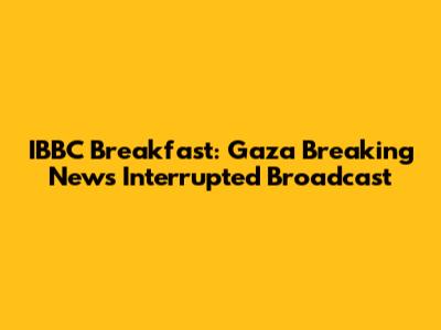 IBBC Breakfast: Gaza Breaking News Interrupted Broadcast