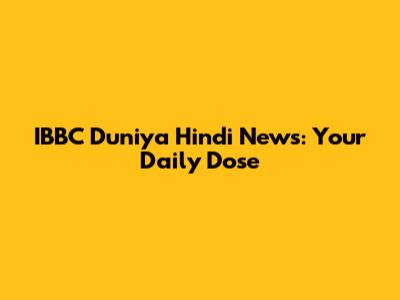 IBBC Duniya Hindi News: Your Daily Dose