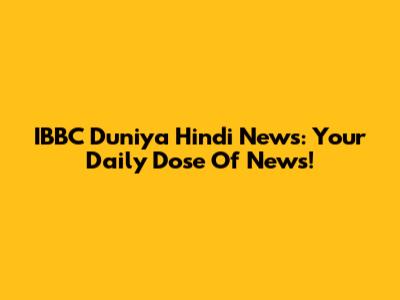 IBBC Duniya Hindi News: Your Daily Dose Of News!