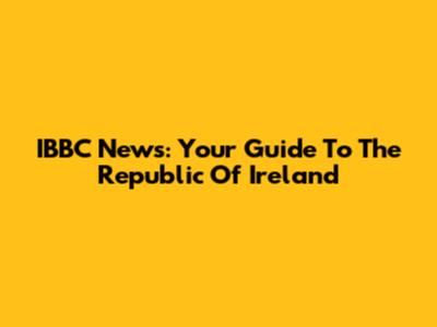 IBBC News: Your Guide To The Republic Of Ireland