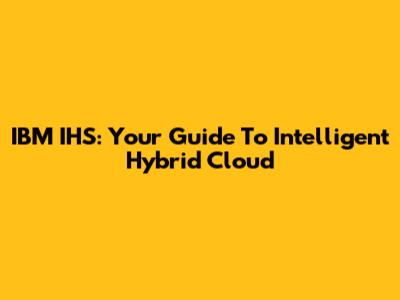 IBM IHS: Your Guide To Intelligent Hybrid Cloud