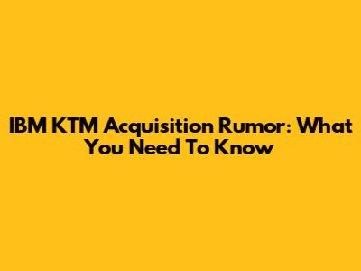 IBM KTM Acquisition Rumor: What You Need To Know