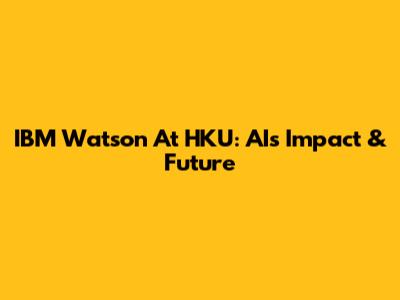IBM Watson At HKU: AI's Impact & Future