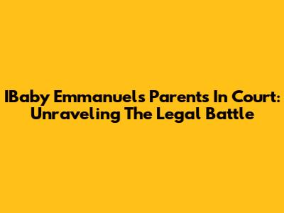 IBaby Emmanuel's Parents In Court: Unraveling The Legal Battle