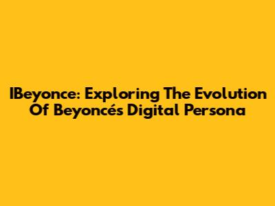 IBeyonce: Exploring The Evolution Of Beyoncé's Digital Persona