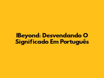 IBeyond: Desvendando O Significado Em Português