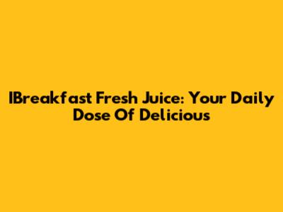 IBreakfast Fresh Juice: Your Daily Dose Of Delicious